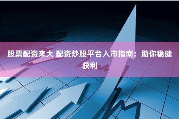 股票配资来大 配资炒股平台入市指南：助你稳健获利