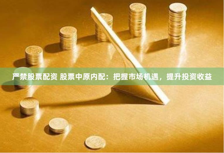 严禁股票配资 股票中原内配：把握市场机遇，提升投资收益
