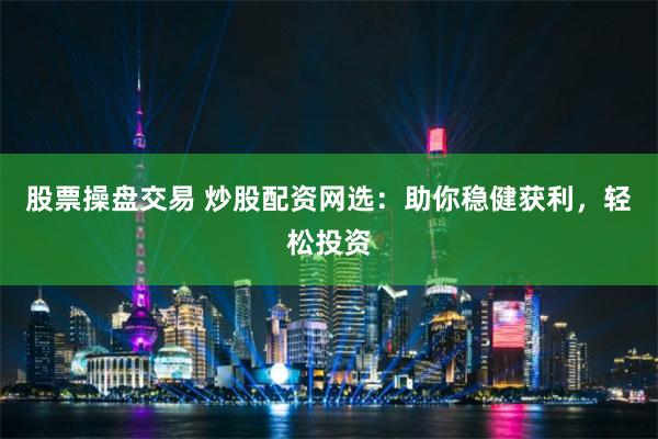 股票操盘交易 炒股配资网选：助你稳健获利，轻松投资