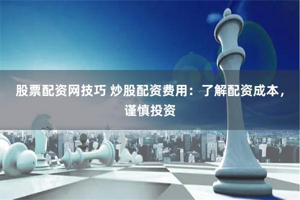 股票配资网技巧 炒股配资费用：了解配资成本，谨慎投资