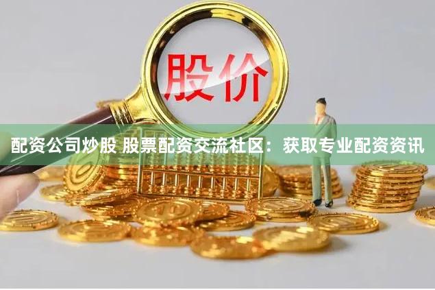 配资公司炒股 股票配资交流社区：获取专业配资资讯