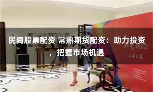 民间股票配资 常熟期货配资：助力投资，把握市场机遇