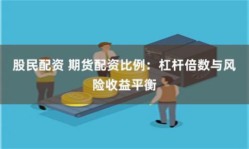 股民配资 期货配资比例：杠杆倍数与风险收益平衡
