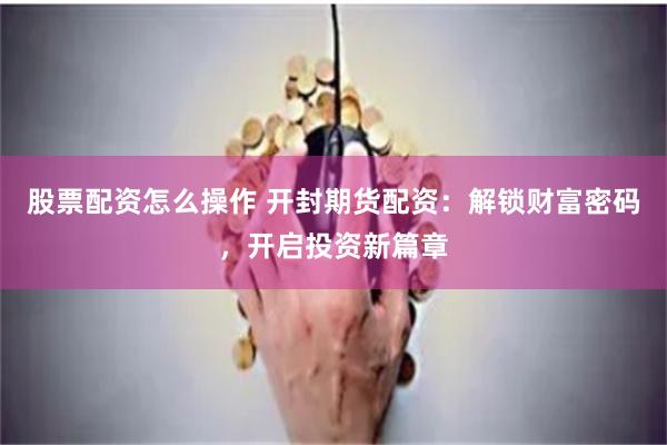 股票配资怎么操作 开封期货配资：解锁财富密码，开启投资新篇章