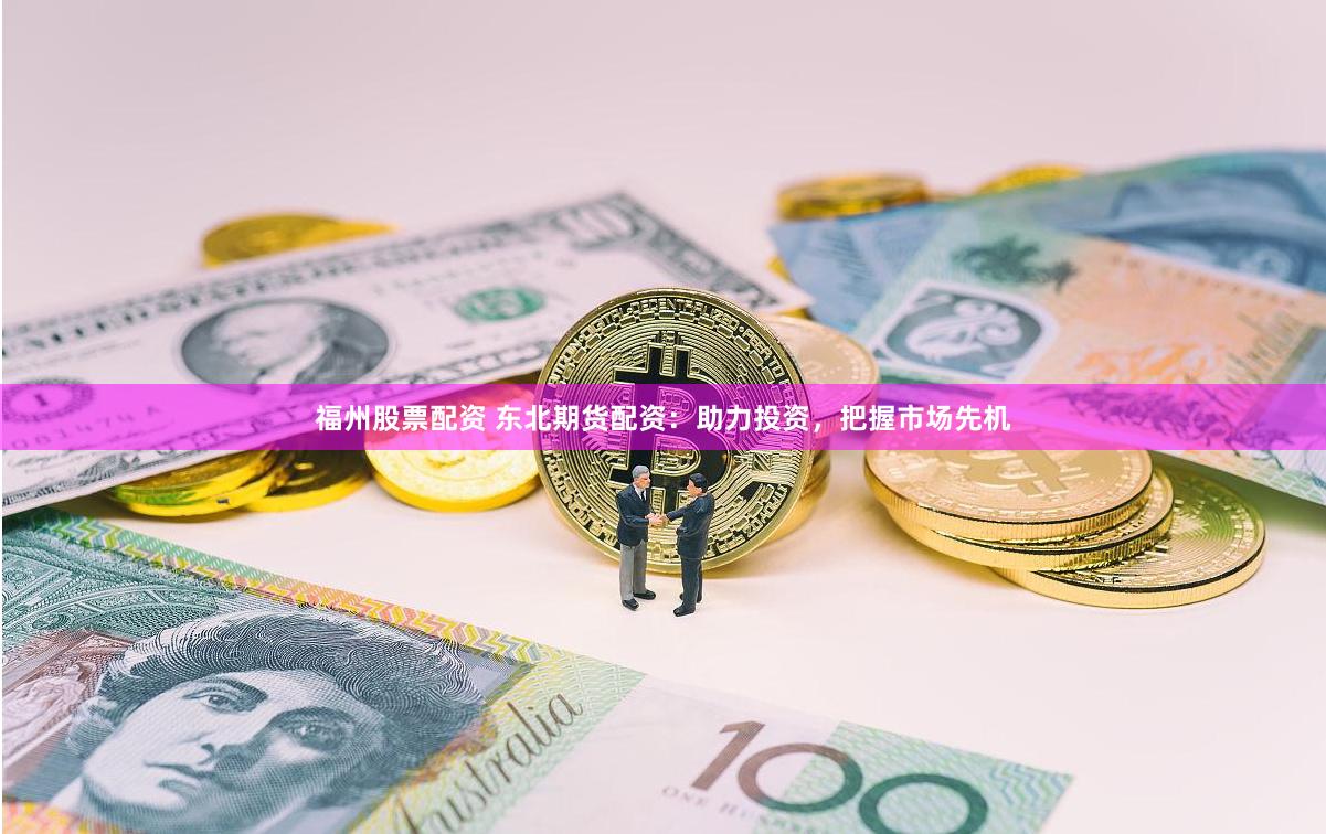 福州股票配资 东北期货配资：助力投资，把握市场先机