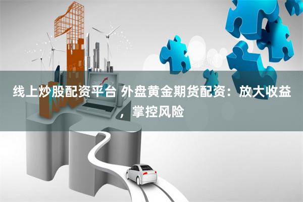 线上炒股配资平台 外盘黄金期货配资：放大收益，掌控风险