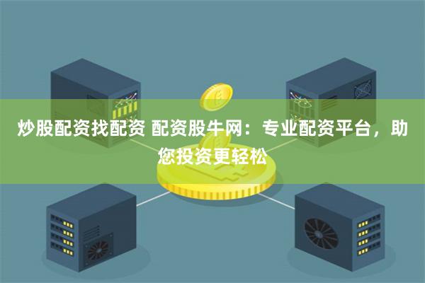 炒股配资找配资 配资股牛网：专业配资平台，助您投资更轻松
