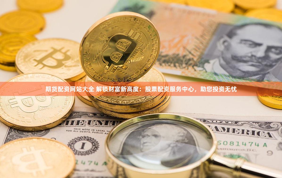 期货配资网站大全 解锁财富新高度：股票配资服务中心，助您投资无忧
