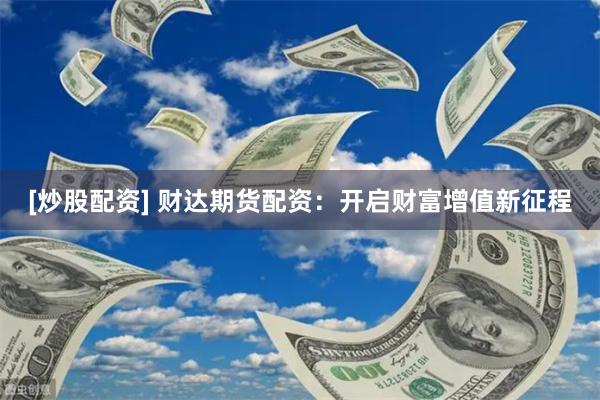 [炒股配资] 财达期货配资：开启财富增值新征程