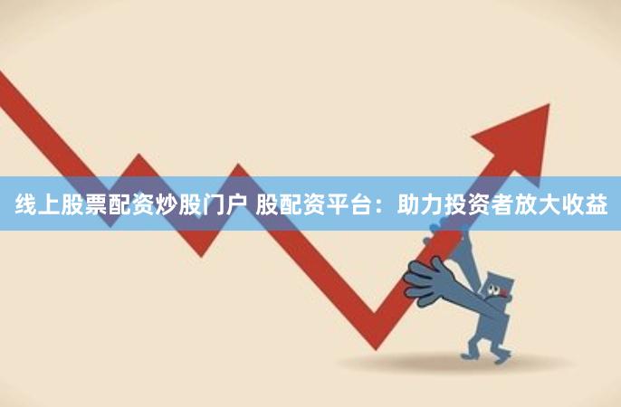线上股票配资炒股门户 股配资平台：助力投资者放大收益