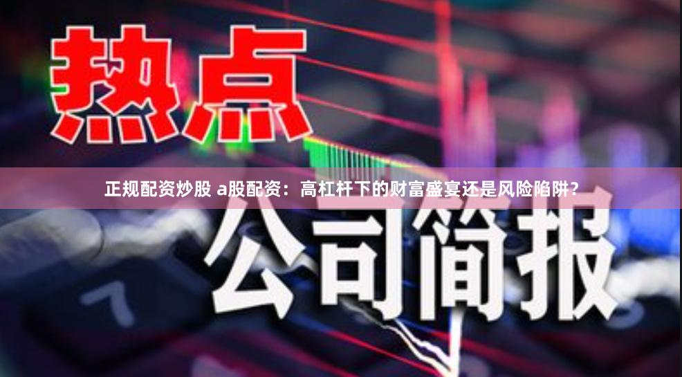 正规配资炒股 a股配资：高杠杆下的财富盛宴还是风险陷阱？