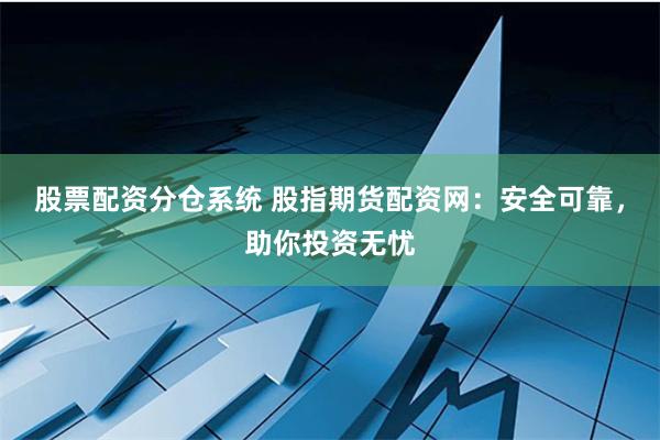股票配资分仓系统 股指期货配资网：安全可靠，助你投资无忧