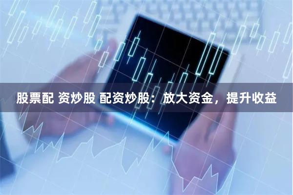 股票配 资炒股 配资炒股：放大资金，提升收益