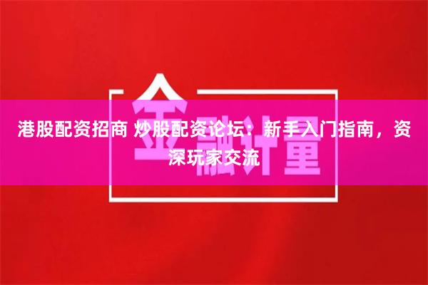 港股配资招商 炒股配资论坛：新手入门指南，资深玩家交流