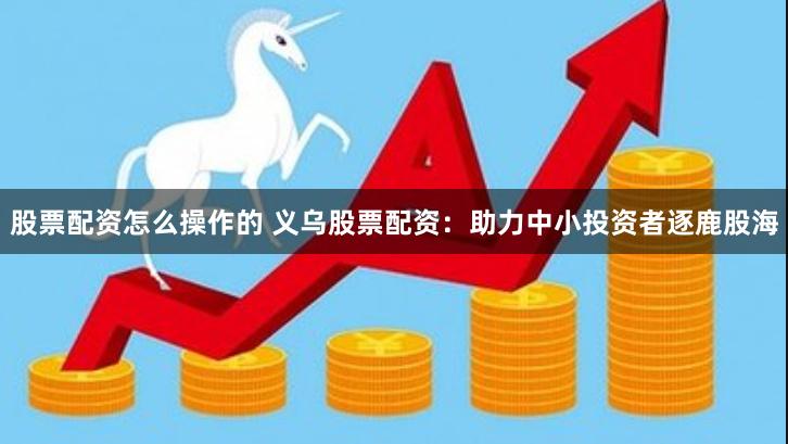 股票配资怎么操作的 义乌股票配资：助力中小投资者逐鹿股海