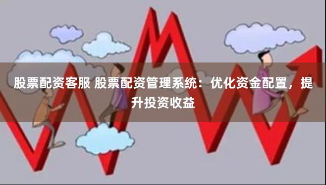 股票配资客服 股票配资管理系统：优化资金配置，提升投资收益