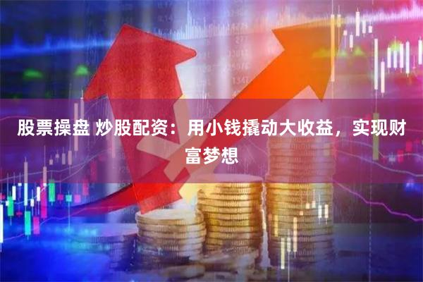 股票操盘 炒股配资：用小钱撬动大收益，实现财富梦想