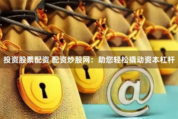 投资股票配资 配资炒股网：助您轻松撬动资本杠杆