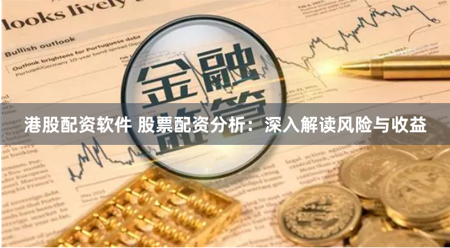港股配资软件 股票配资分析：深入解读风险与收益