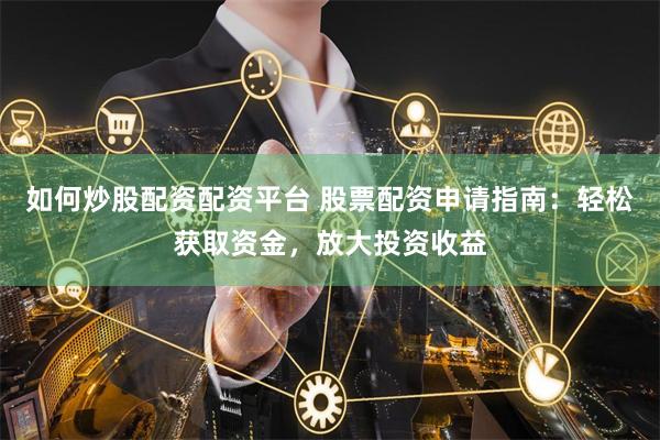 如何炒股配资配资平台 股票配资申请指南：轻松获取资金，放大投资收益