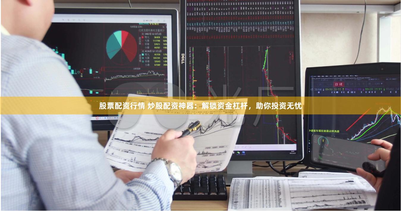 股票配资行情 炒股配资神器：解锁资金杠杆，助你投资无忧