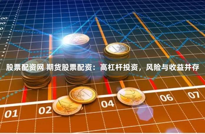 股票配资网 期货股票配资：高杠杆投资，风险与收益并存
