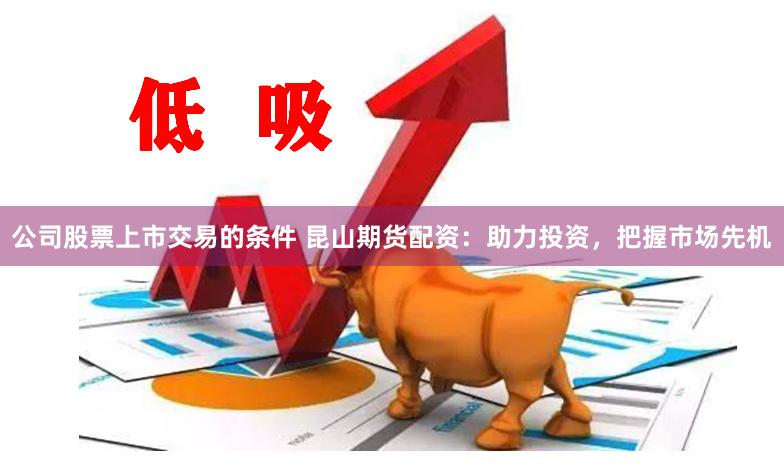 公司股票上市交易的条件 昆山期货配资：助力投资，把握市场先机