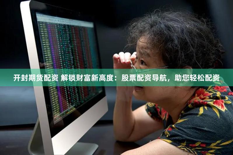开封期货配资 解锁财富新高度：股票配资导航，助您轻松配资