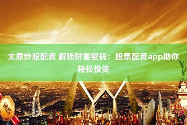 太原炒股配资 解锁财富密码：股票配资app助你轻松投资