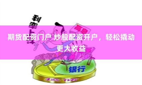 期货配资门户 炒股配资开户，轻松撬动更大收益