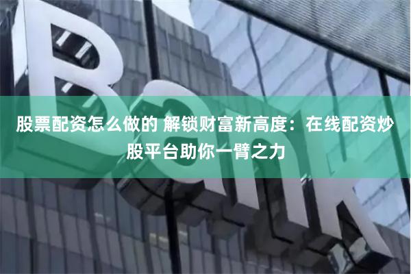 股票配资怎么做的 解锁财富新高度：在线配资炒股平台助你一臂之力