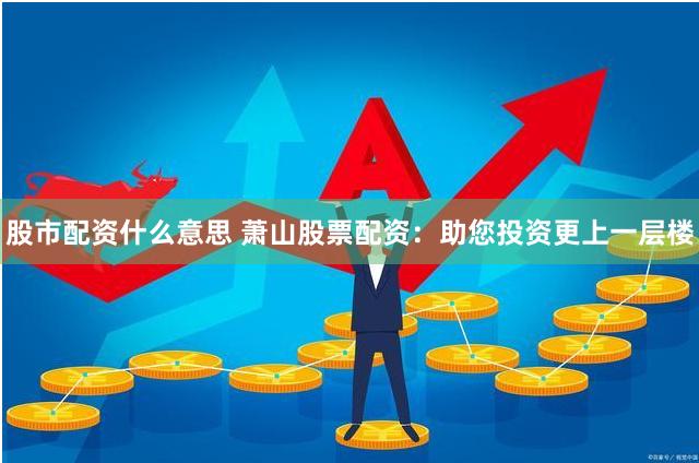 股市配资什么意思 萧山股票配资：助您投资更上一层楼