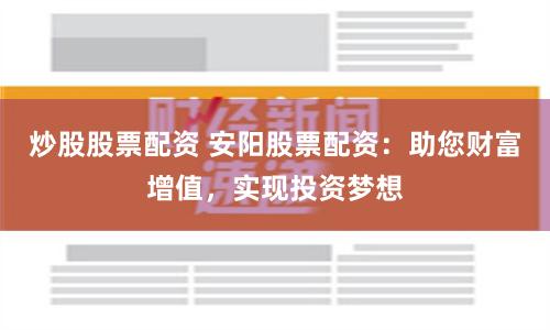 炒股股票配资 安阳股票配资：助您财富增值，实现投资梦想