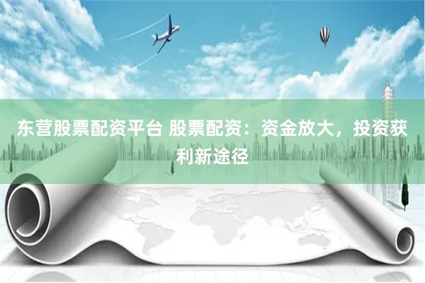 东营股票配资平台 股票配资：资金放大，投资获利新途径