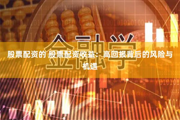 股票配资的 股票配资收益：高回报背后的风险与机遇