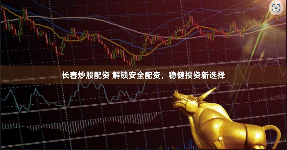 长春炒股配资 解锁安全配资，稳健投资新选择