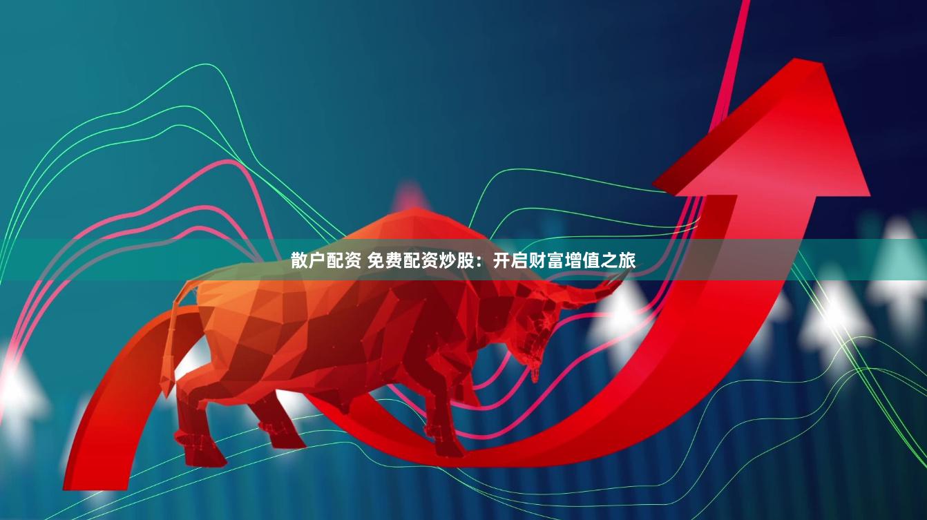 散户配资 免费配资炒股：开启财富增值之旅