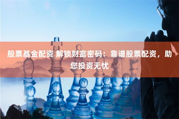 股票基金配资 解锁财富密码：靠谱股票配资，助您投资无忧