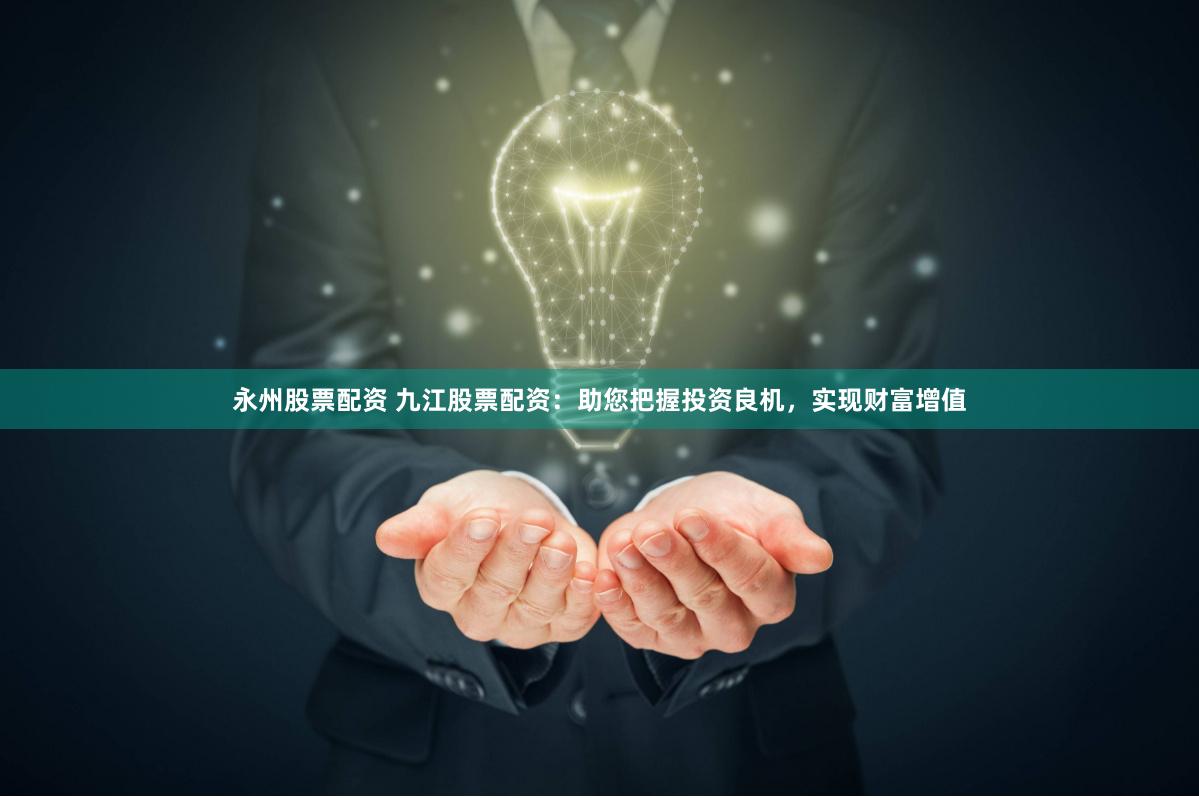 永州股票配资 九江股票配资：助您把握投资良机，实现财富增值