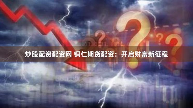 炒股配资配资网 铜仁期货配资：开启财富新征程