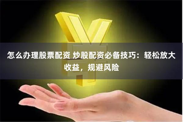 怎么办理股票配资 炒股配资必备技巧：轻松放大收益，规避风险