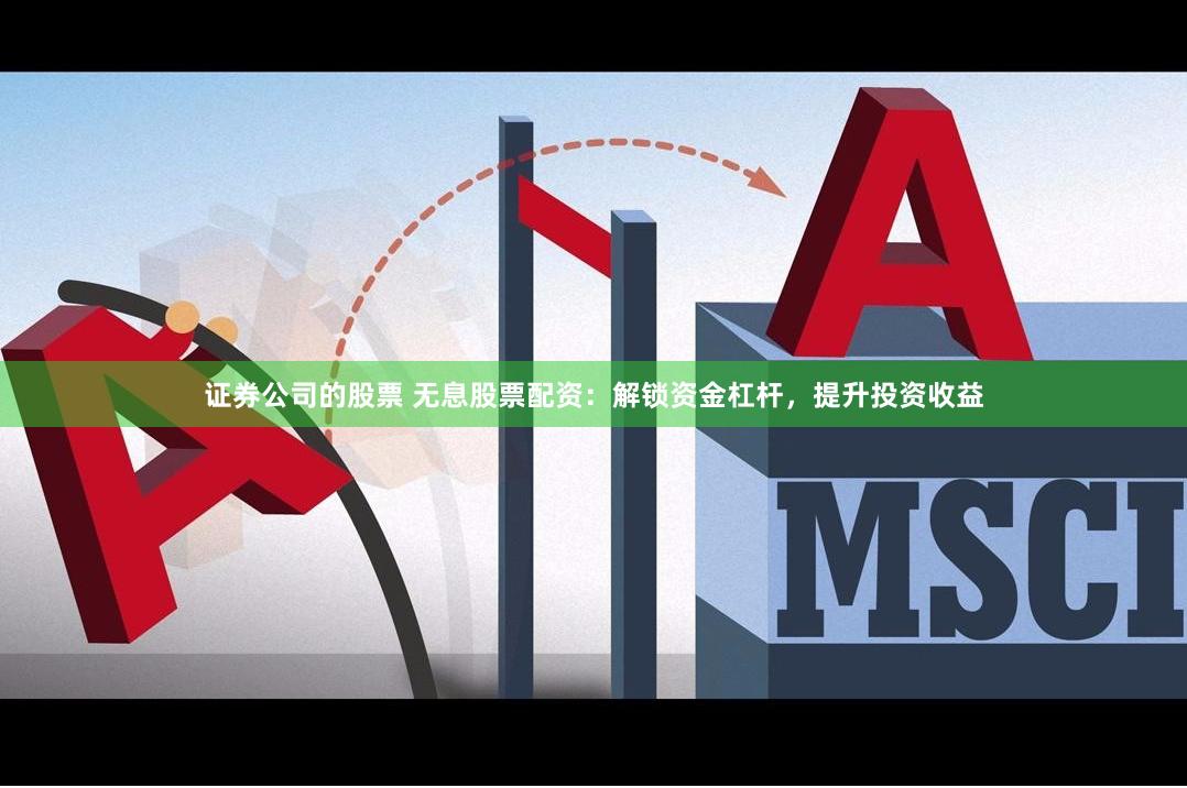 证券公司的股票 无息股票配资：解锁资金杠杆，提升投资收益