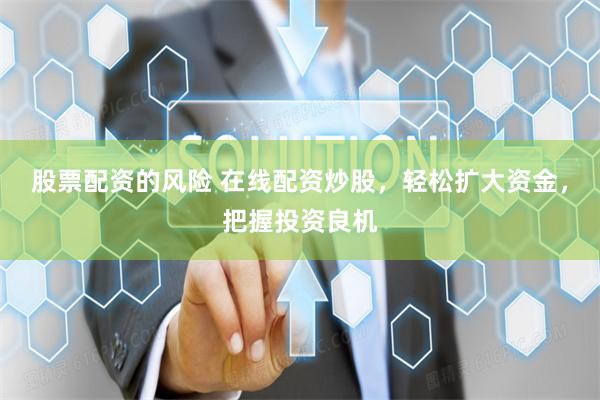 股票配资的风险 在线配资炒股，轻松扩大资金，把握投资良机