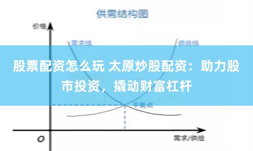 股票配资怎么玩 太原炒股配资：助力股市投资，撬动财富杠杆