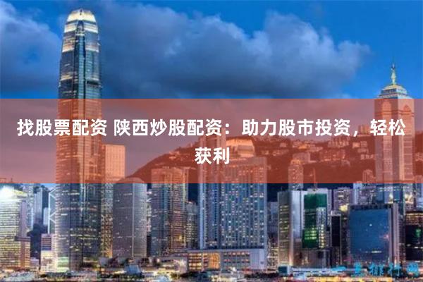 找股票配资 陕西炒股配资：助力股市投资，轻松获利