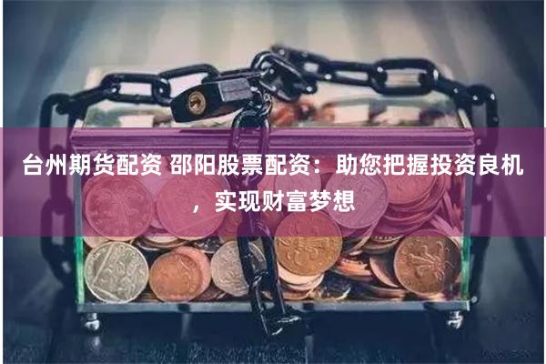 台州期货配资 邵阳股票配资：助您把握投资良机，实现财富梦想
