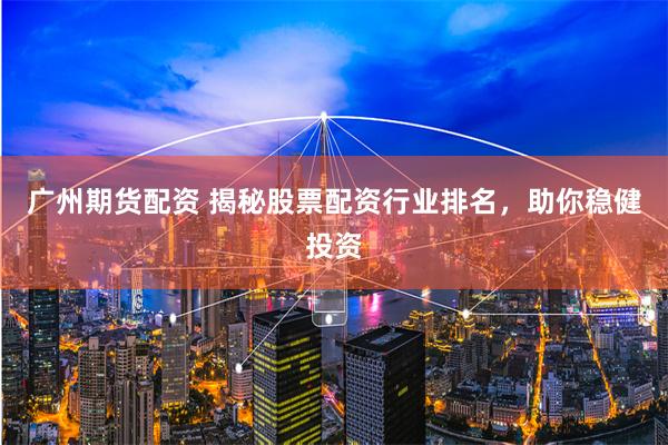 广州期货配资 揭秘股票配资行业排名，助你稳健投资