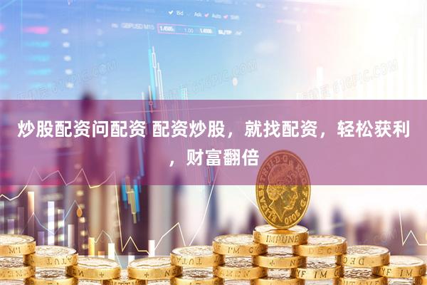 炒股配资问配资 配资炒股，就找配资，轻松获利，财富翻倍