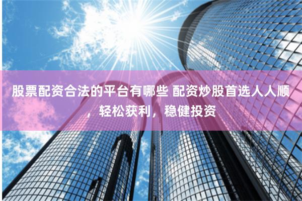 股票配资合法的平台有哪些 配资炒股首选人人顺，轻松获利，稳健投资