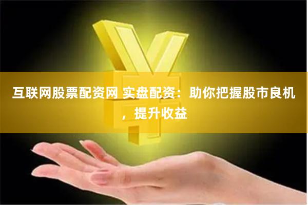互联网股票配资网 实盘配资：助你把握股市良机，提升收益